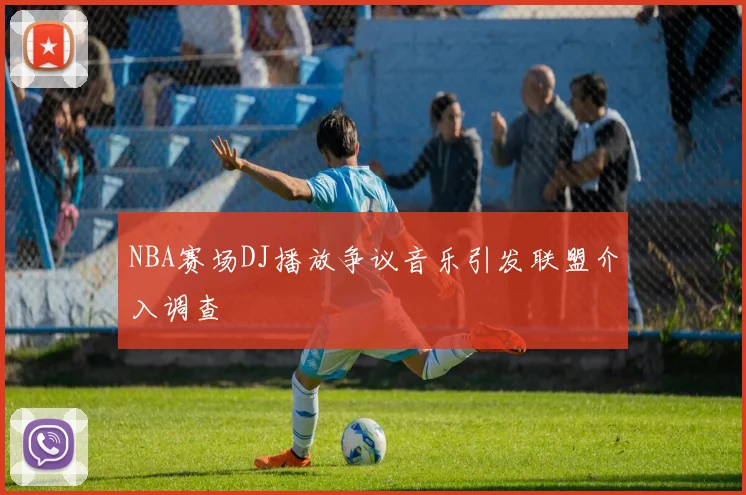NBA赛场DJ播放争议音乐引发联盟介入调查