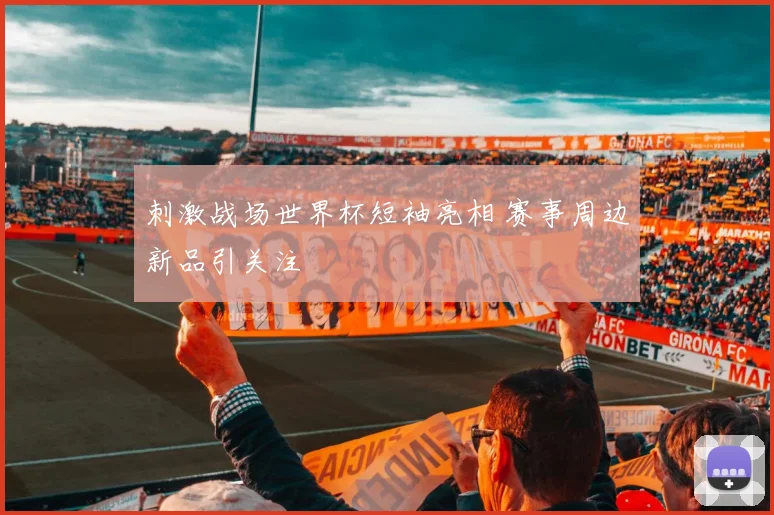 刺激战场世界杯短袖亮相 赛事周边新品引关注